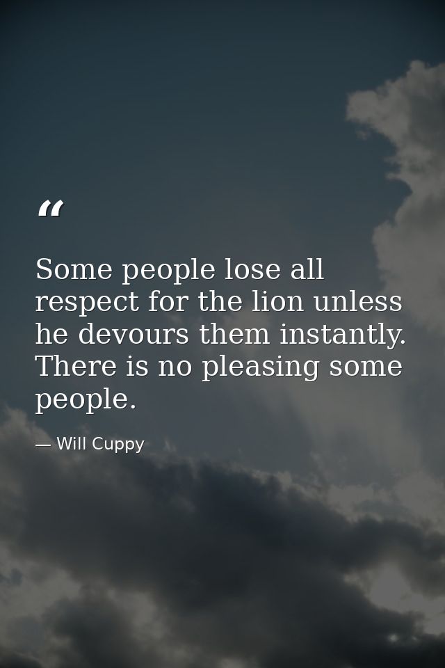 Some people lose all respect for the lion unless he devours them instantly. There is no pleasing some people. — Will Cuppy