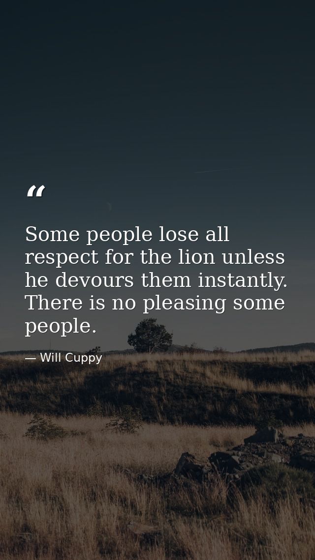 Some people lose all respect for the lion unless he devours them instantly. There is no pleasing some people. — Will Cuppy