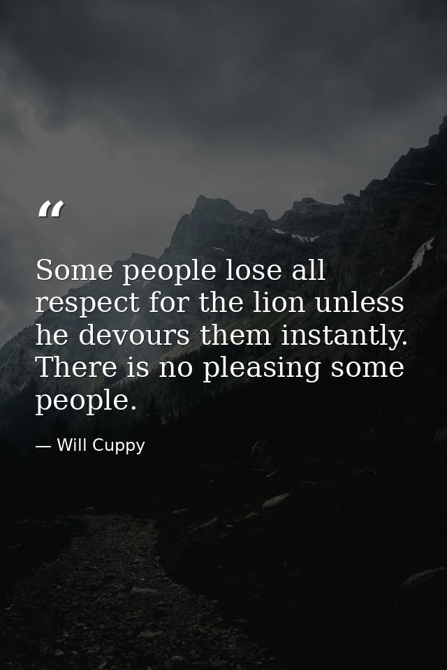 Some people lose all respect for the lion unless he devours them instantly. There is no pleasing some people. — Will Cuppy