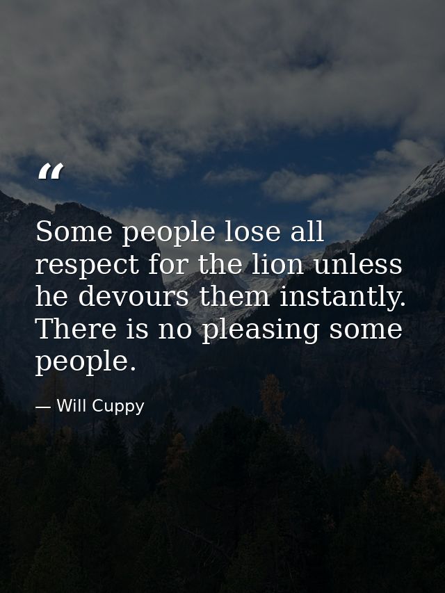 Some people lose all respect for the lion unless he devours them instantly. There is no pleasing some people. — Will Cuppy