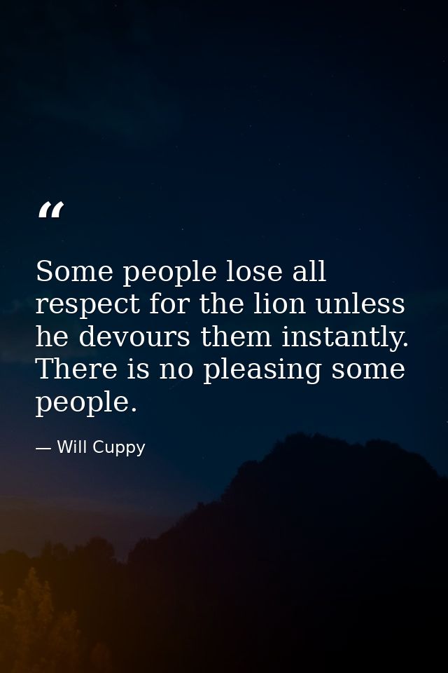 Some people lose all respect for the lion unless he devours them instantly. There is no pleasing some people. — Will Cuppy