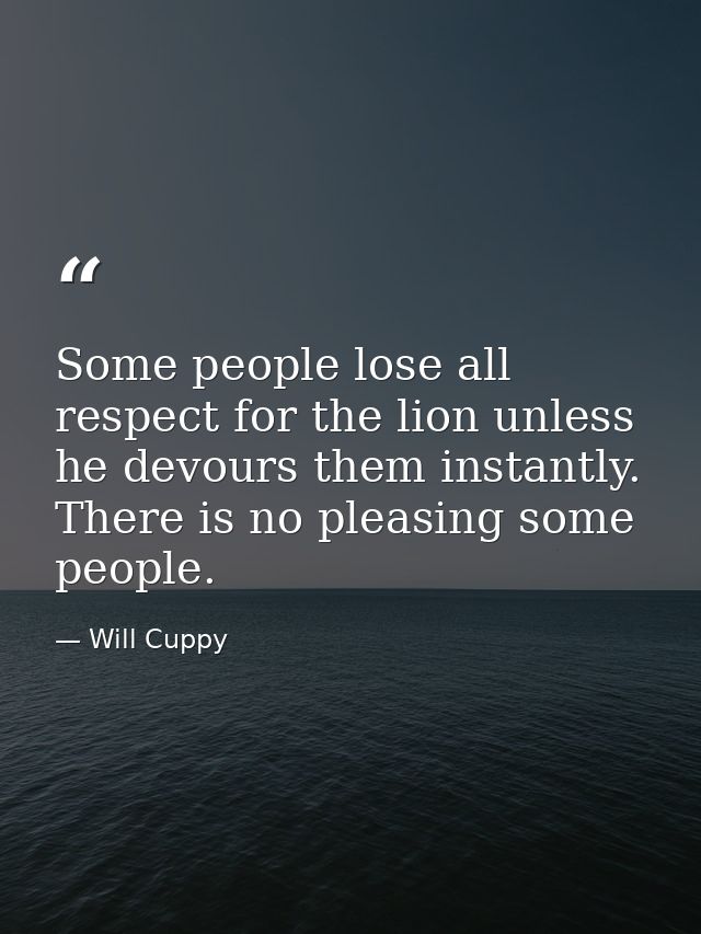 Some people lose all respect for the lion unless he devours them instantly. There is no pleasing some people. — Will Cuppy