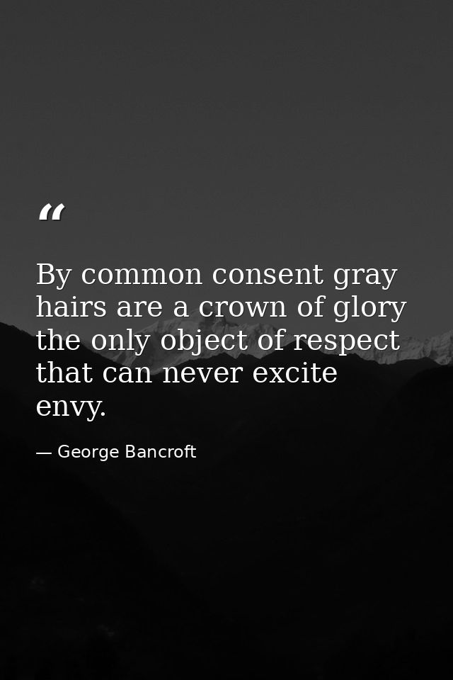 By common consent gray hairs are a crown of glory the only object of respect that can never excite envy. — George Bancroft