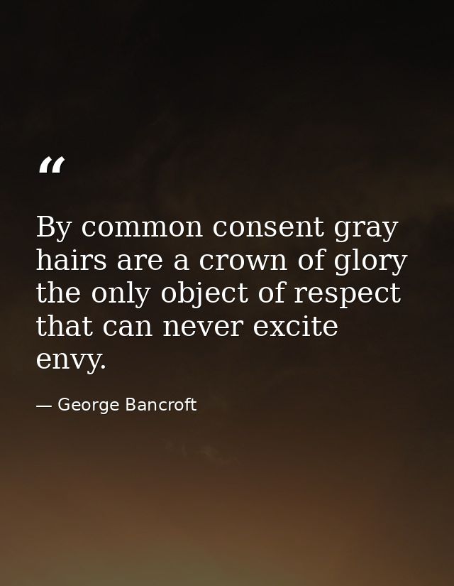 By common consent gray hairs are a crown of glory the only object of respect that can never excite envy. — George Bancroft