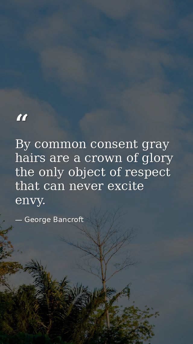 By common consent gray hairs are a crown of glory the only object of respect that can never excite envy. — George Bancroft