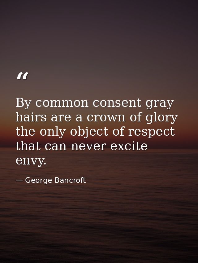By common consent gray hairs are a crown of glory the only object of respect that can never excite envy. — George Bancroft
