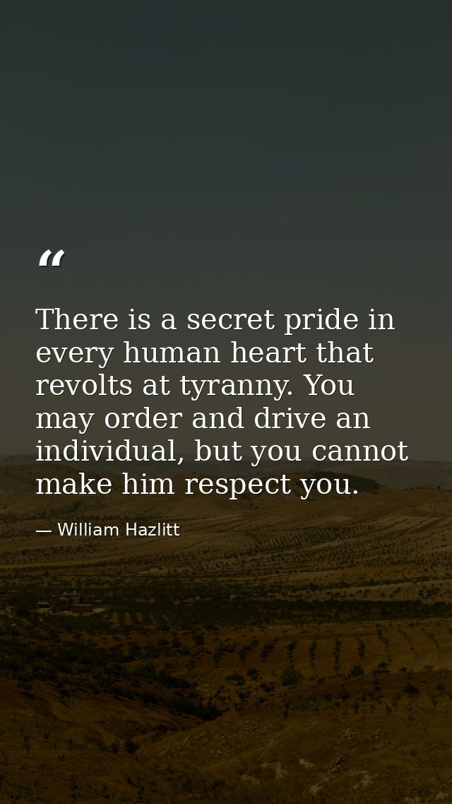 There is a secret pride in every human heart that revolts at tyranny. You may order and drive an individual, but you can — William Hazlitt