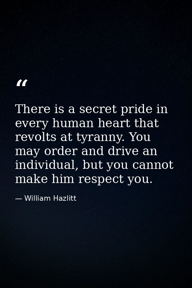 There is a secret pride in every human heart that revolts at tyranny. You may order and drive an individual, but you can — William Hazlitt