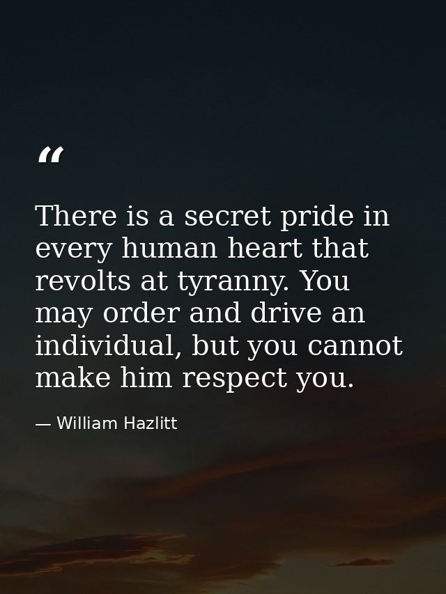 There is a secret pride in every human heart that revolts at tyranny. You may order and drive an individual, but you can — William Hazlitt
