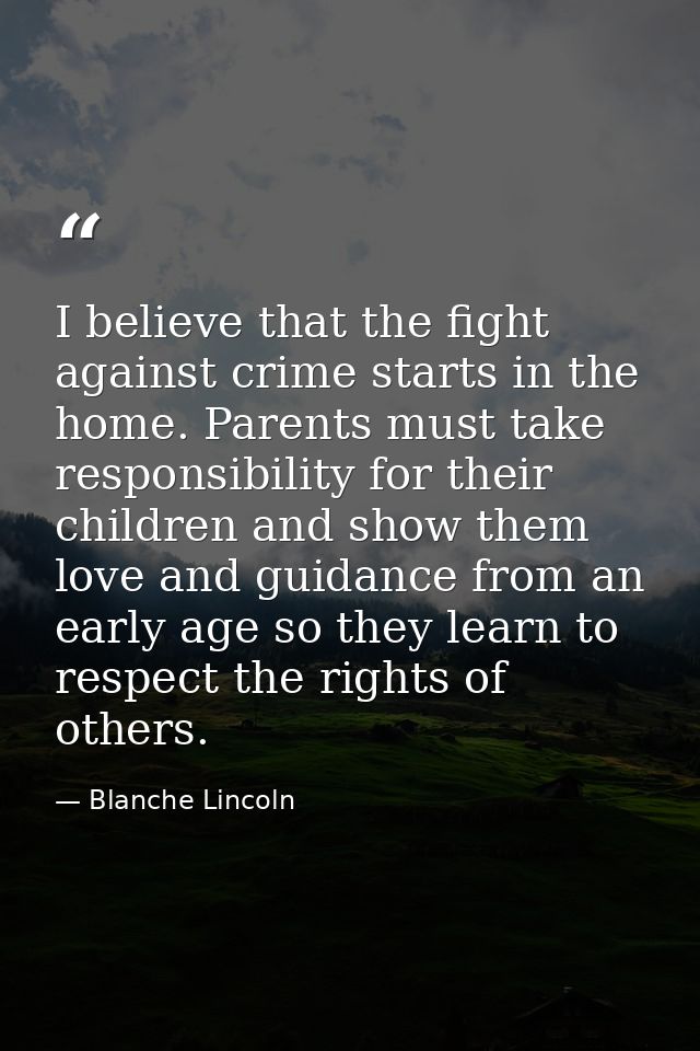 I believe that the fight against crime starts in the home. Parents must take responsibility for their children and show  — Blanche Lincoln