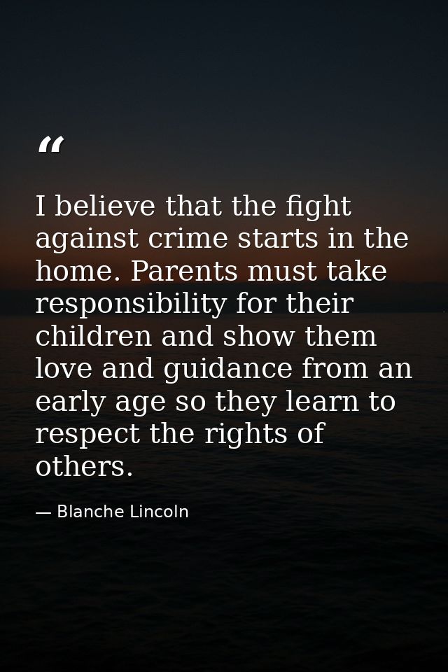 I believe that the fight against crime starts in the home. Parents must take responsibility for their children and show  — Blanche Lincoln