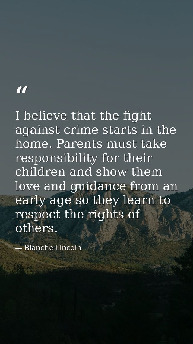 I believe that the fight against crime starts in the home. Parents must take responsibility for their children and show  — Blanche Lincoln