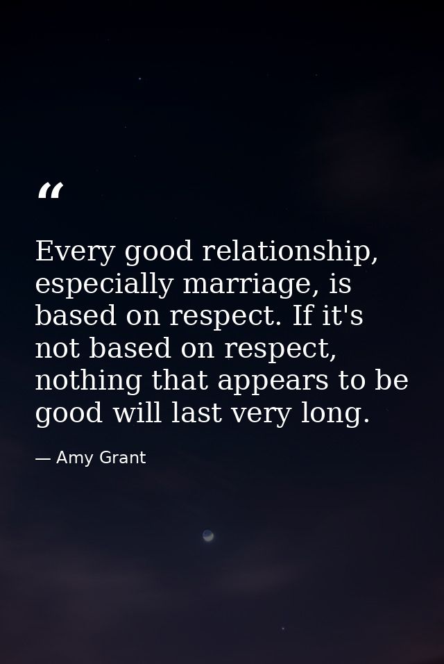 Every good relationship, especially marriage, is based on respect. If it's not based on respect, nothing that appears to — Amy Grant