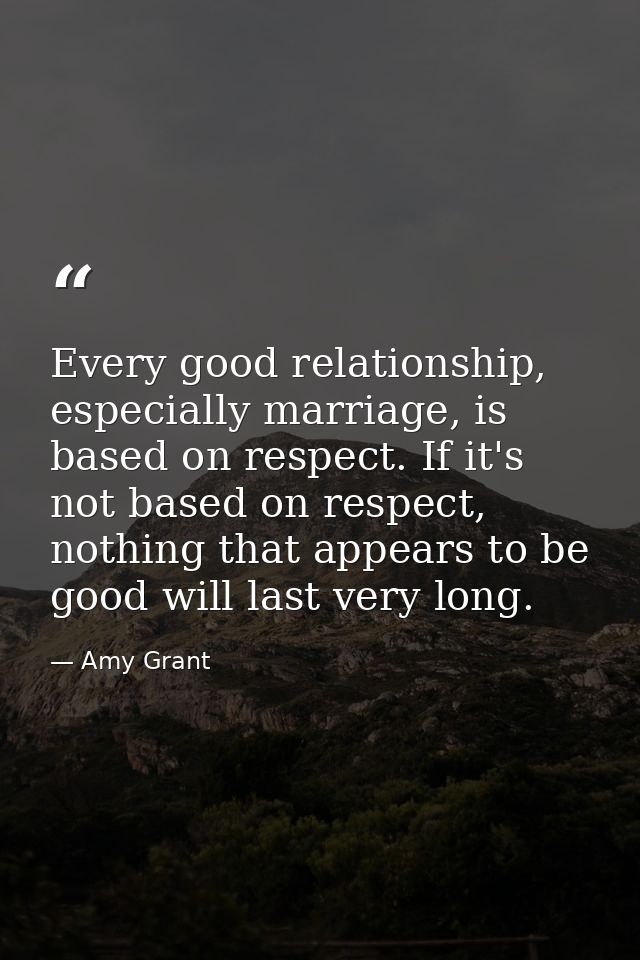Every good relationship, especially marriage, is based on respect. If it's not based on respect, nothing that appears to — Amy Grant