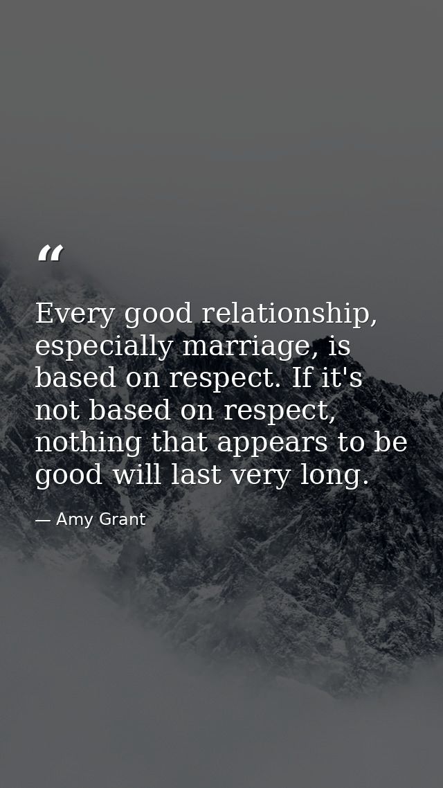 Every good relationship, especially marriage, is based on respect. If it's not based on respect, nothing that appears to — Amy Grant