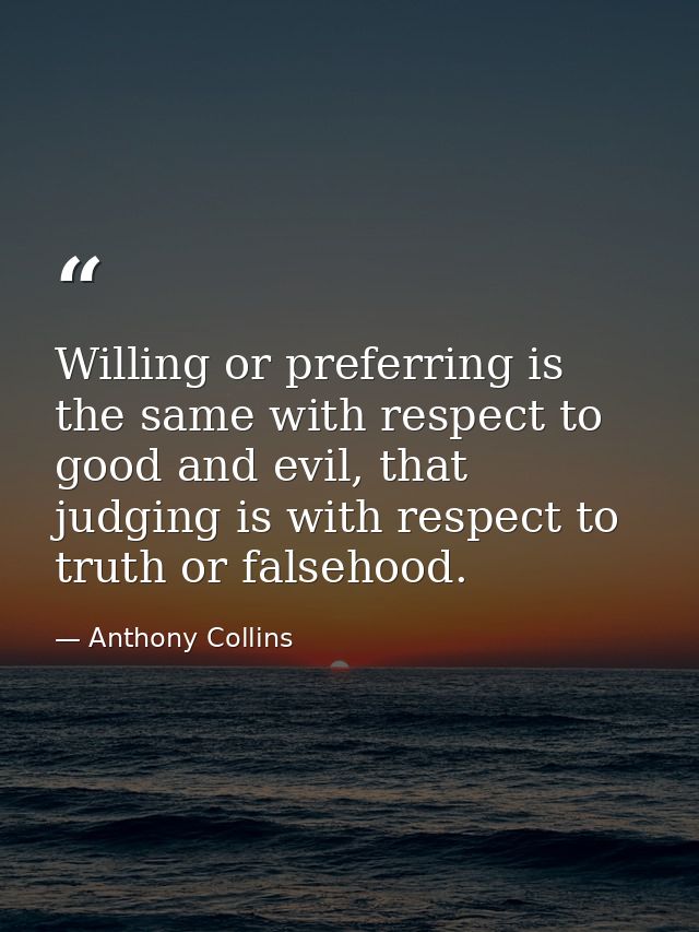 Willing or preferring is the same with respect to good and evil, that judging is with respect to truth or falsehood. — Anthony Collins