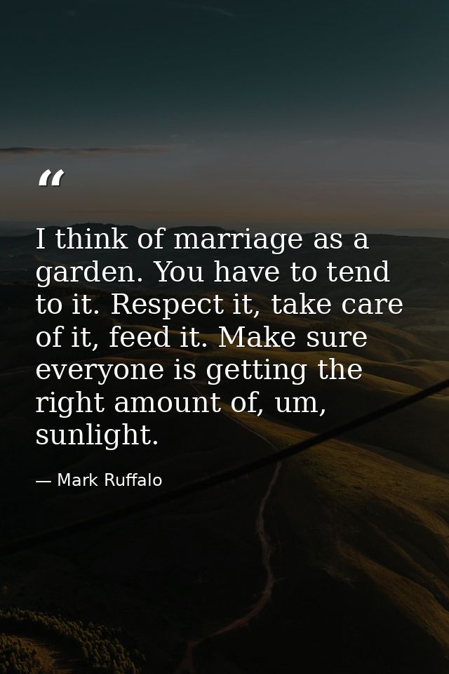 I think of marriage as a garden. You have to tend to it. Respect it, take care of it, feed it. Make sure everyone is get — Mark Ruffalo