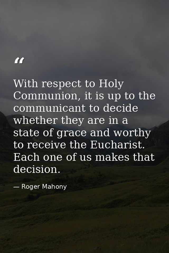 With respect to Holy Communion, it is up to the communicant to decide whether they are in a state of grace and worthy to — Roger Mahony