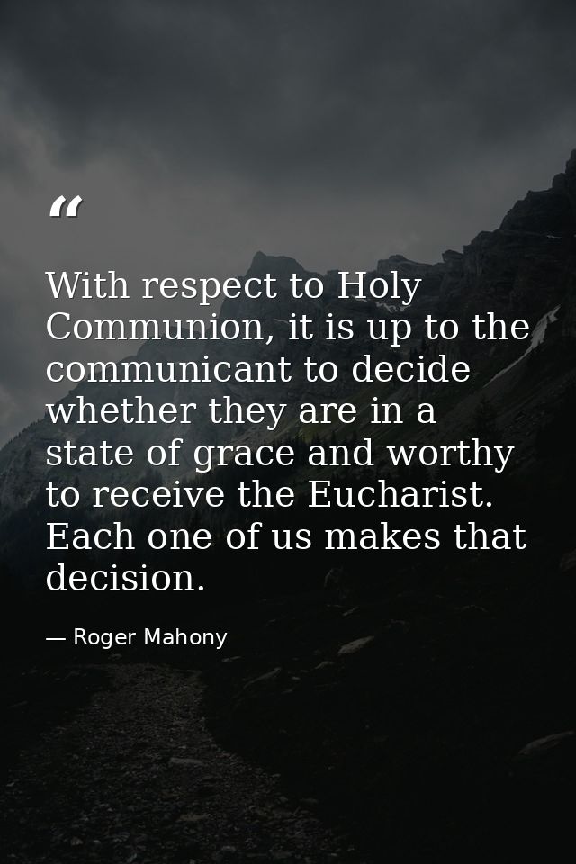 With respect to Holy Communion, it is up to the communicant to decide whether they are in a state of grace and worthy to — Roger Mahony
