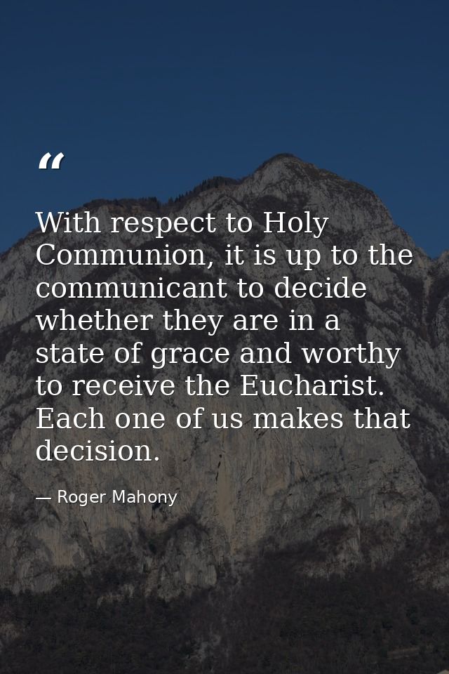 With respect to Holy Communion, it is up to the communicant to decide whether they are in a state of grace and worthy to — Roger Mahony