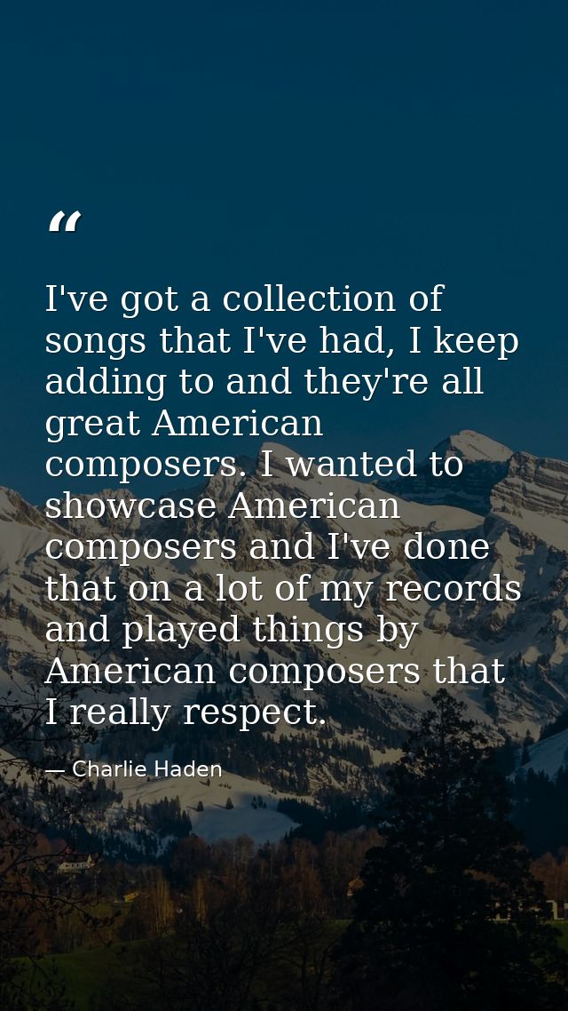 I've got a collection of songs that I've had, I keep adding to and they're all great American composers. I wanted to sho — Charlie Haden