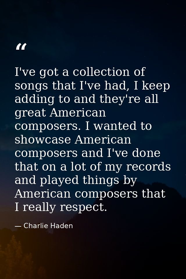 I've got a collection of songs that I've had, I keep adding to and they're all great American composers. I wanted to sho — Charlie Haden