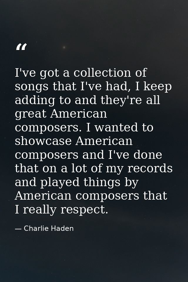 I've got a collection of songs that I've had, I keep adding to and they're all great American composers. I wanted to sho — Charlie Haden