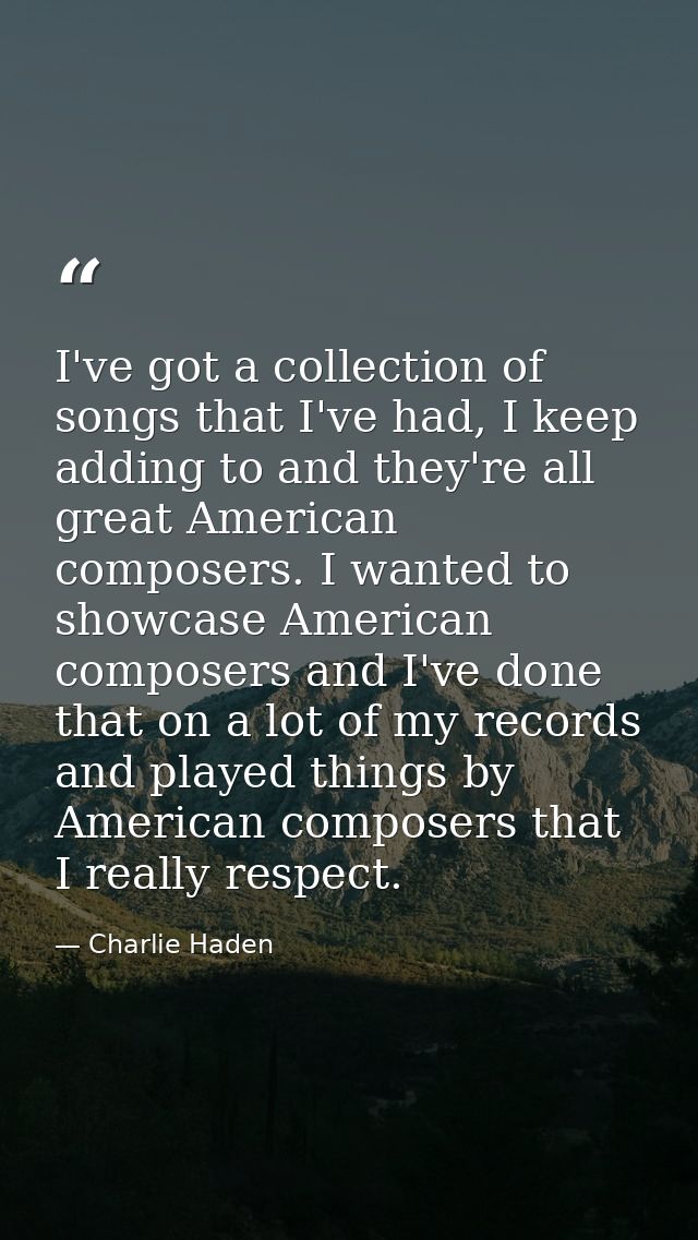 I've got a collection of songs that I've had, I keep adding to and they're all great American composers. I wanted to sho — Charlie Haden