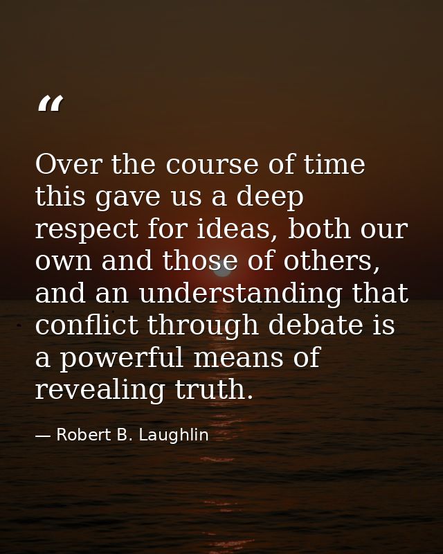 Over the course of time this gave us a deep respect for ideas, both our own and those of others, and an understanding th — Robert B. Laughlin