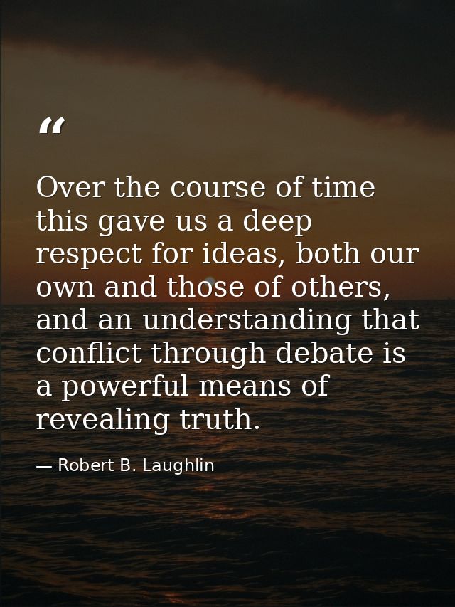 Over the course of time this gave us a deep respect for ideas, both our own and those of others, and an understanding th — Robert B. Laughlin