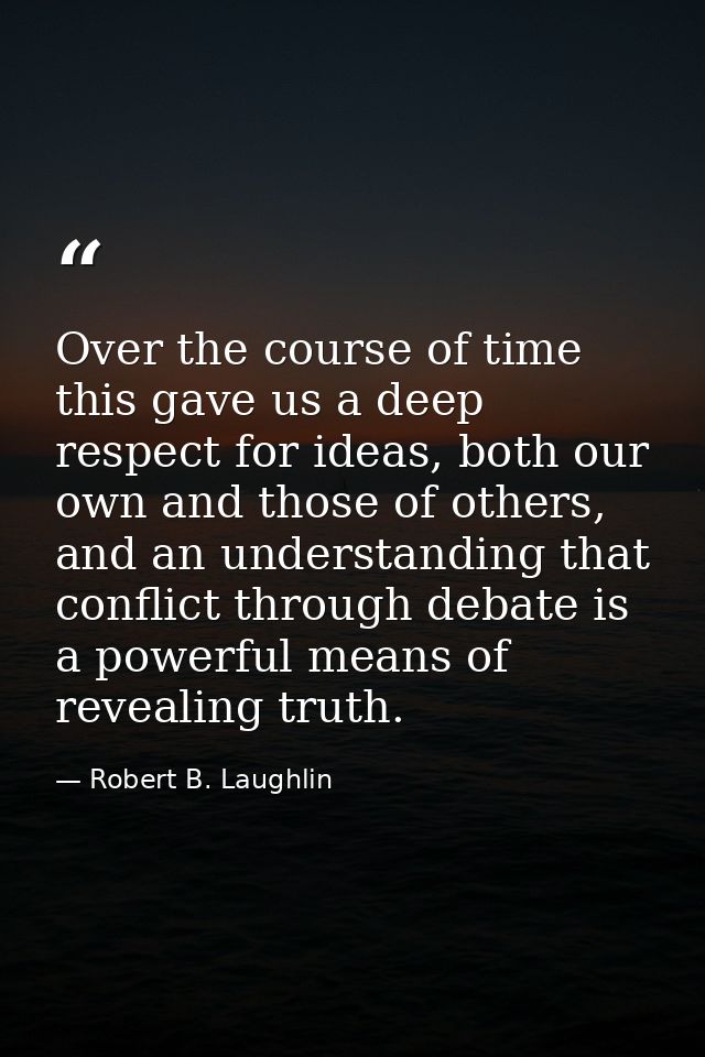 Over the course of time this gave us a deep respect for ideas, both our own and those of others, and an understanding th — Robert B. Laughlin