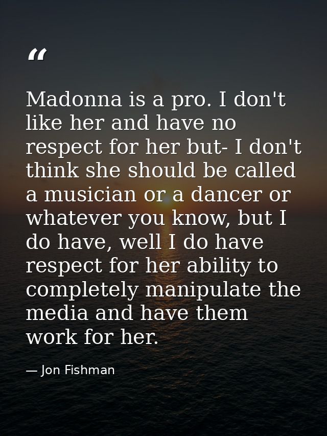 Madonna is a pro. I don't like her and have no respect for her but- I don't think she should be called a musician or a d — Jon Fishman