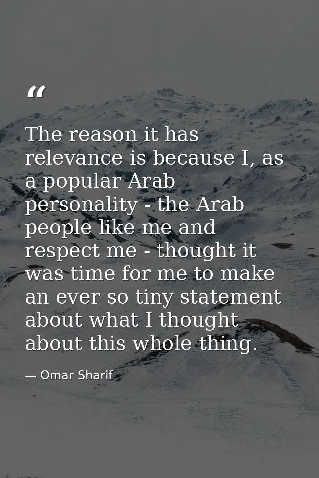 The reason it has relevance is because I, as a popular Arab personality - the Arab people like me and respect me - thoug — Omar Sharif