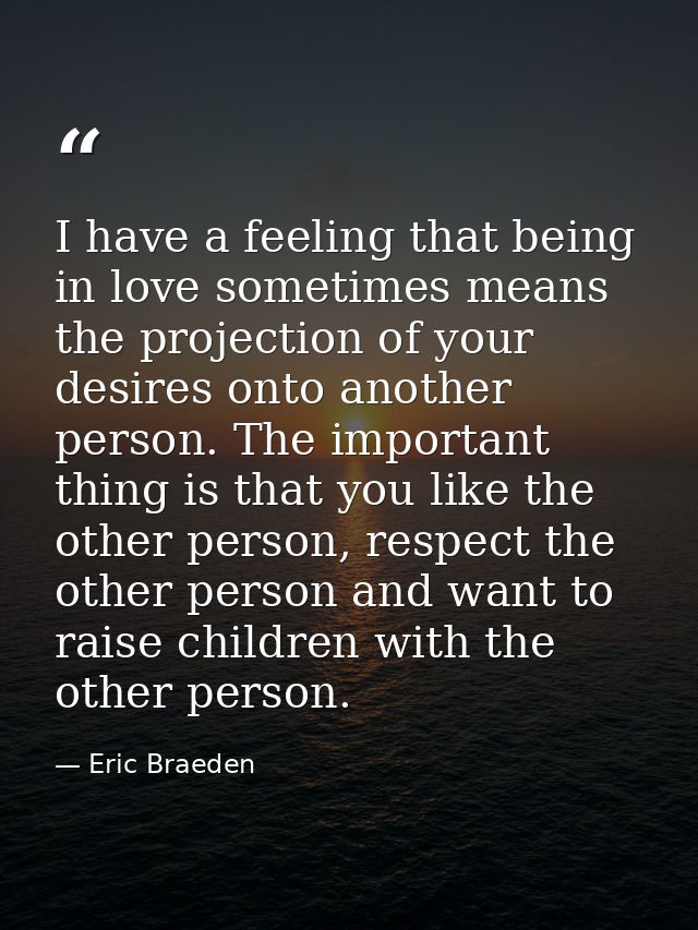 I have a feeling that being in love sometimes means the projection of your desires onto another person. The important th — Eric Braeden