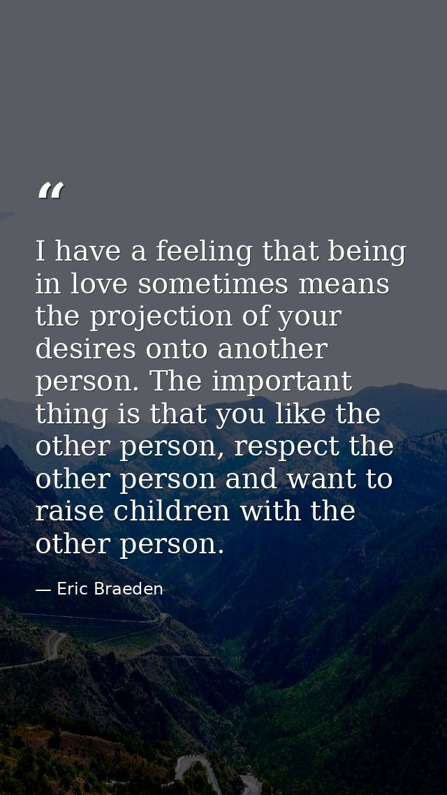 I have a feeling that being in love sometimes means the projection of your desires onto another person. The important th — Eric Braeden