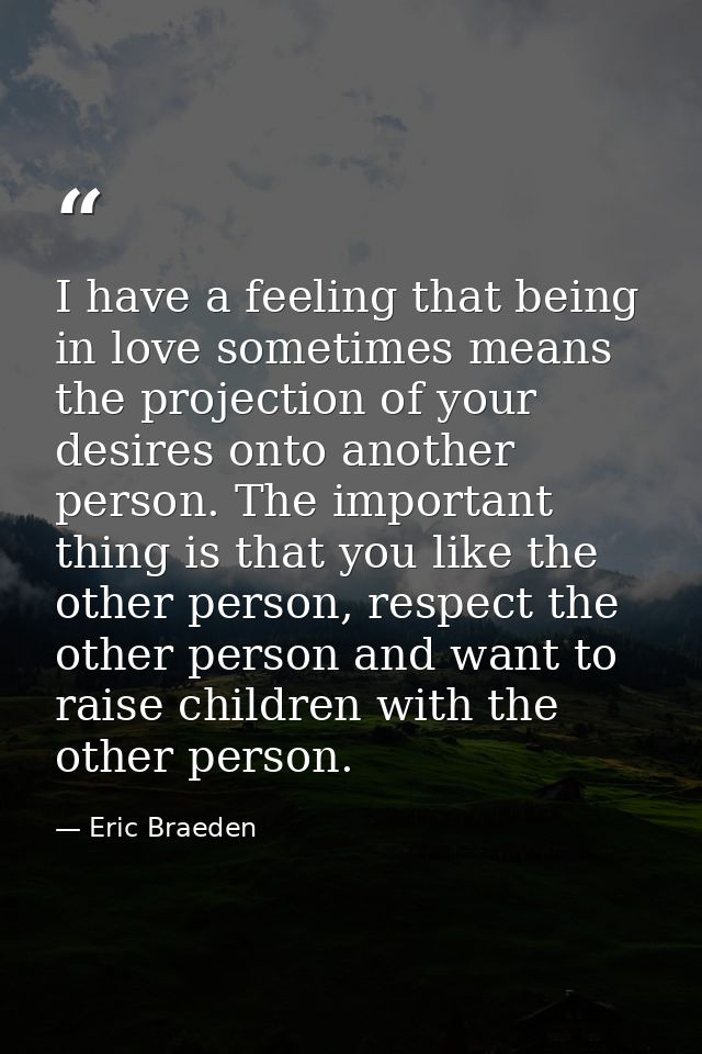 I have a feeling that being in love sometimes means the projection of your desires onto another person. The important th — Eric Braeden