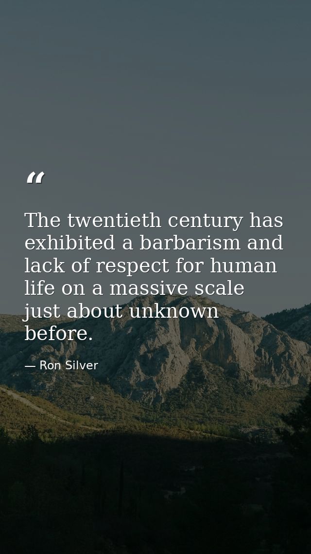 The twentieth century has exhibited a barbarism and lack of respect for human life on a massive scale just about unknown — Ron Silver