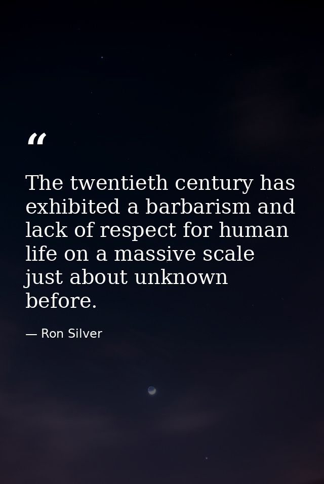 The twentieth century has exhibited a barbarism and lack of respect for human life on a massive scale just about unknown — Ron Silver