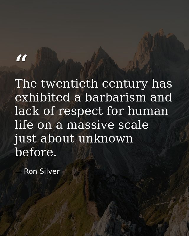 The twentieth century has exhibited a barbarism and lack of respect for human life on a massive scale just about unknown — Ron Silver