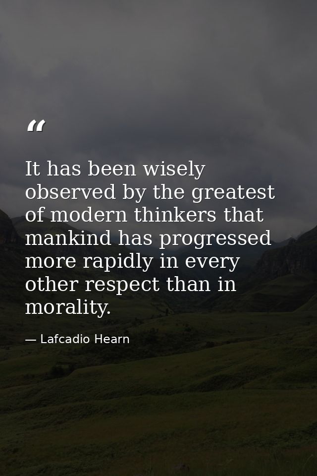 It has been wisely observed by the greatest of modern thinkers that mankind has progressed more rapidly in every other r — Lafcadio Hearn