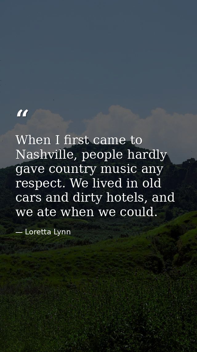When I first came to Nashville, people hardly gave country music any respect. We lived in old cars and dirty hotels, and — Loretta Lynn