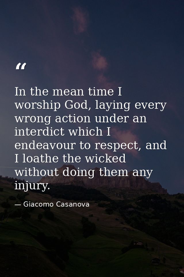 In the mean time I worship God, laying every wrong action under an interdict which I endeavour to respect, and I loathe  — Giacomo Casanova