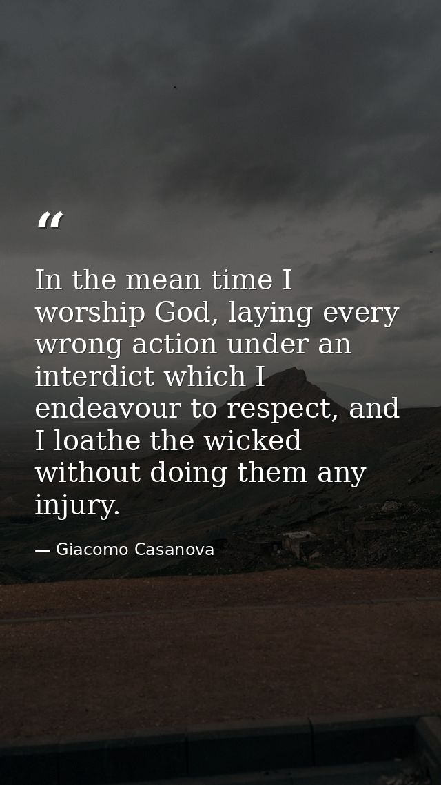 In the mean time I worship God, laying every wrong action under an interdict which I endeavour to respect, and I loathe  — Giacomo Casanova