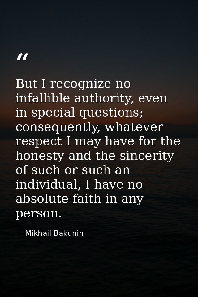 But I recognize no infallible authority, even in special questions; consequently, whatever respect I may have for the ho — Mikhail Bakunin