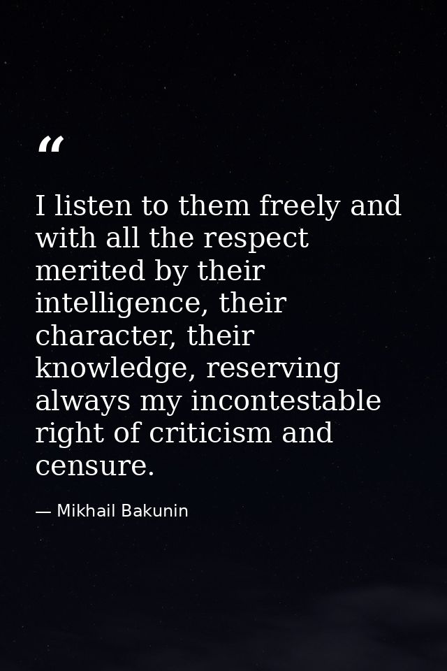 I listen to them freely and with all the respect merited by their intelligence, their character, their knowledge, reserv — Mikhail Bakunin