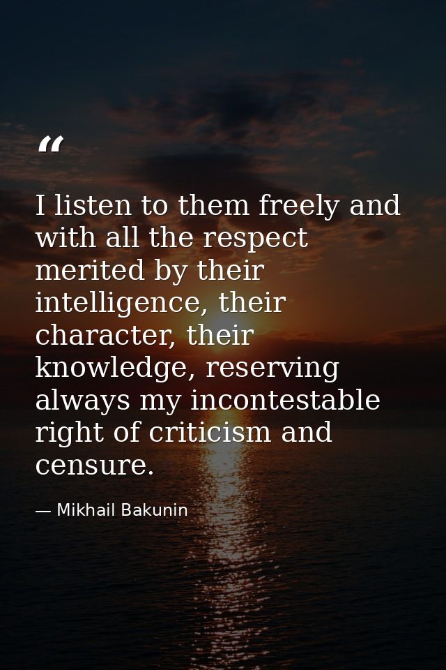 I listen to them freely and with all the respect merited by their intelligence, their character, their knowledge, reserv — Mikhail Bakunin