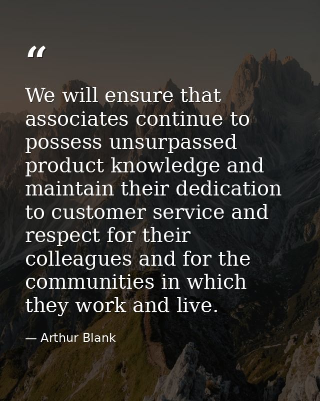 We will ensure that associates continue to possess unsurpassed product knowledge and maintain their dedication to custom — Arthur Blank