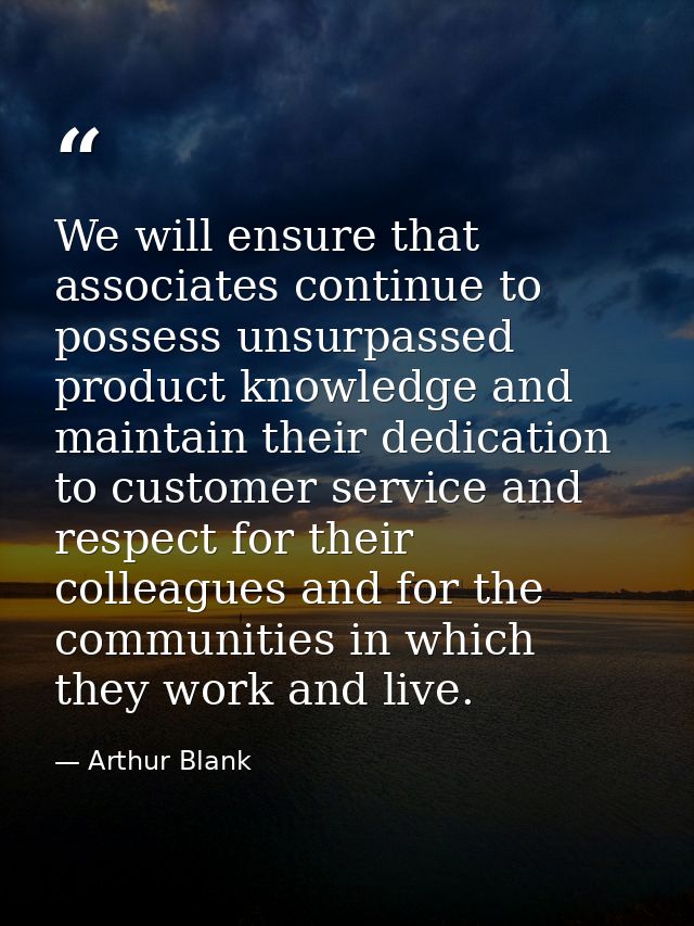 We will ensure that associates continue to possess unsurpassed product knowledge and maintain their dedication to custom — Arthur Blank