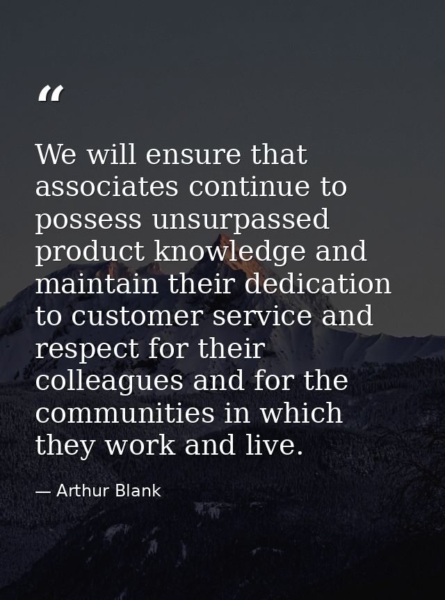 We will ensure that associates continue to possess unsurpassed product knowledge and maintain their dedication to custom — Arthur Blank