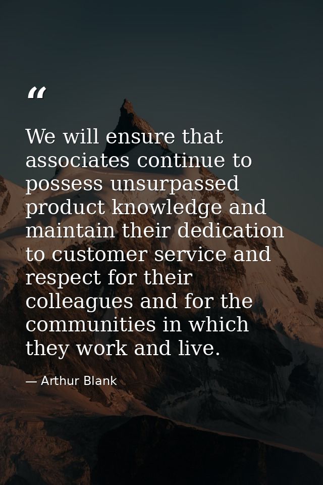 We will ensure that associates continue to possess unsurpassed product knowledge and maintain their dedication to custom — Arthur Blank